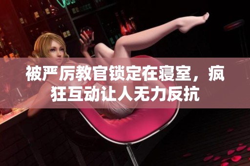 被严厉教官锁定在寝室，疯狂互动让人无力反抗