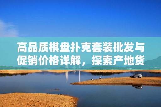 高品质棋盘扑克套装批发与促销价格详解，探索产地货源