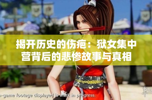 揭开历史的伤疤：狱女集中营背后的悲惨故事与真相