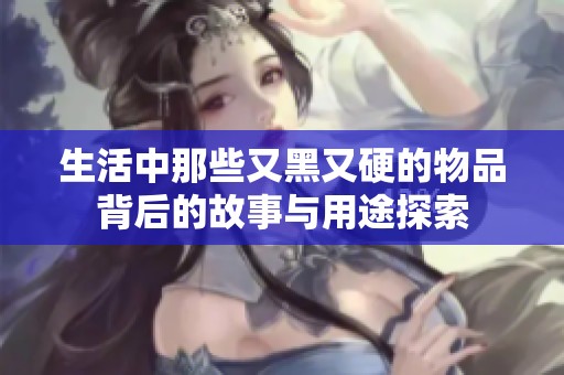 生活中那些又黑又硬的物品背后的故事与用途探索