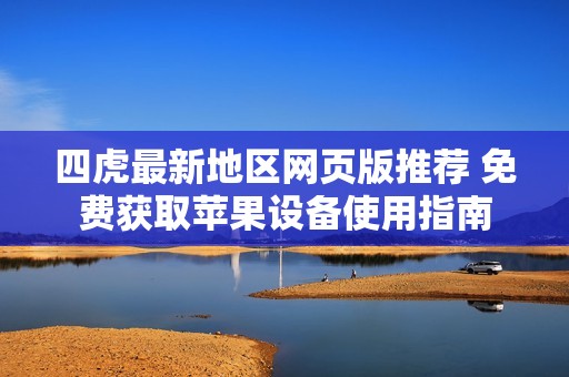 四虎最新地区网页版推荐 免费获取苹果设备使用指南