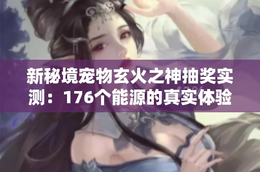 新秘境宠物玄火之神抽奖实测：176个能源的真实体验分享