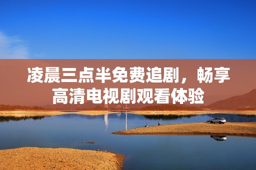 凌晨三点半免费追剧，畅享高清电视剧观看体验
