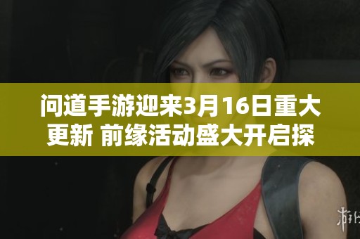 问道手游迎来3月16日重大更新 前缘活动盛大开启探索全新内容