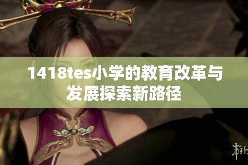 1418tes小学的教育改革与发展探索新路径
