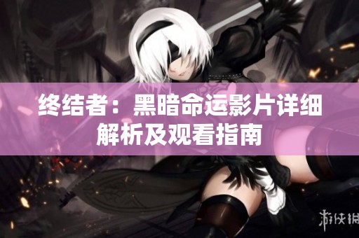 终结者:黑暗命运影片详细解析及观看指南 终结者:黑暗命运影片详细解析及观看指南
