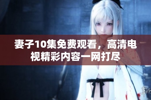 妻子10集免费观看，高清电视精彩内容一网打尽