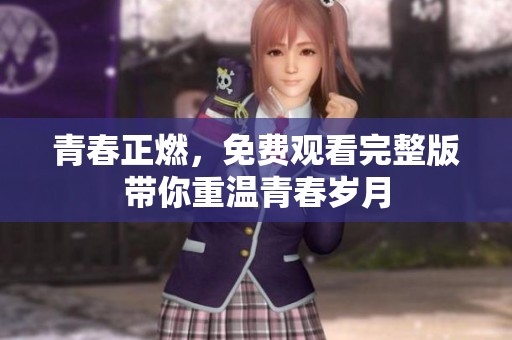 青春正燃，免费观看完整版带你重温青春岁月