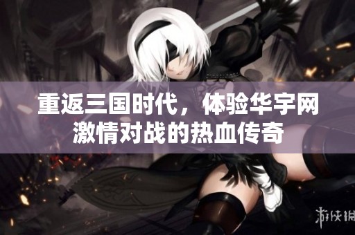 重返三国时代，体验华宇网激情对战的热血传奇