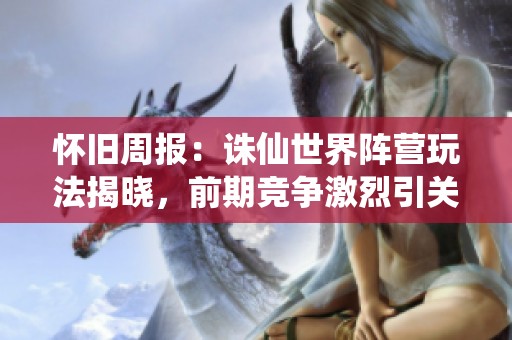 怀旧周报：诛仙世界阵营玩法揭晓，前期竞争激烈引关注