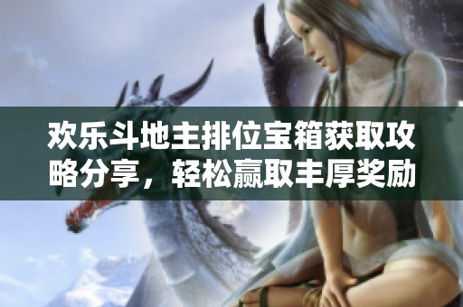 欢乐斗地主排位宝箱获取攻略分享，轻松赢取丰厚奖励