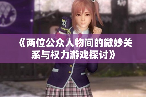 《两位公众人物间的微妙关系与权力游戏探讨》