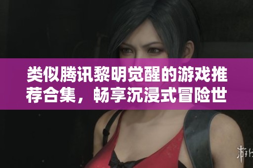 类似腾讯黎明觉醒的游戏推荐合集，畅享沉浸式冒险世界