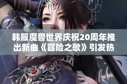 韩服魔兽世界庆祝20周年推出新曲《冒险之歌》引发热潮