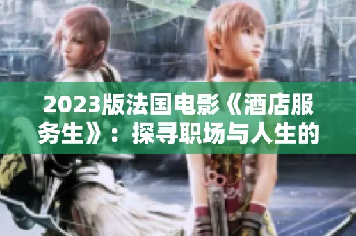 2023版法国电影《酒店服务生》：探寻职场与人生的微妙关系