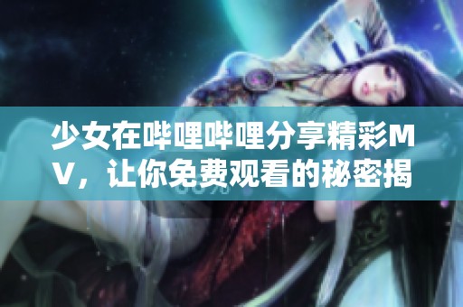 少女在哔哩哔哩分享精彩MV，让你免费观看的秘密揭秘