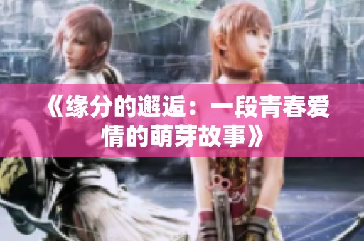《缘分的邂逅：一段青春爱情的萌芽故事》