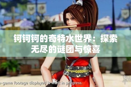 钶钶钶的奇特水世界：探索无尽的谜团与惊喜