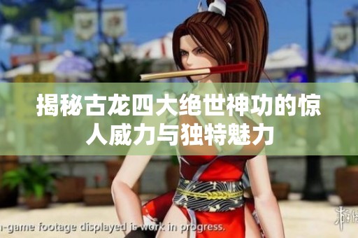 揭秘古龙四大绝世神功的惊人威力与独特魅力