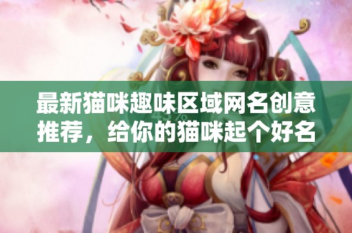 最新猫咪趣味区域网名创意推荐，给你的猫咪起个好名字！