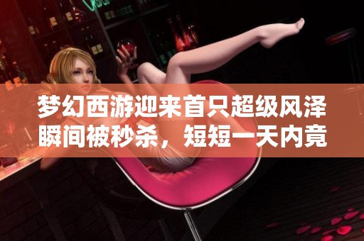 梦幻西游迎来首只超级风泽瞬间被秒杀，短短一天内竟出现两只