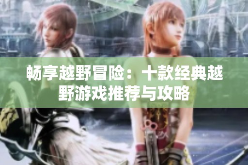 畅享越野冒险：十款经典越野游戏推荐与攻略