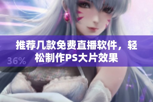 推荐几款免费直播软件，轻松制作PS大片效果