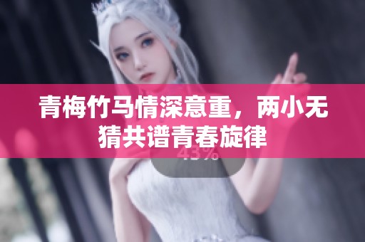 青梅竹马情深意重，两小无猜共谱青春旋律