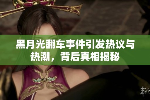 黑月光翻车事件引发热议与热潮，背后真相揭秘