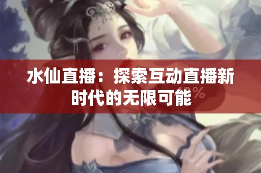 水仙直播：探索互动直播新时代的无限可能