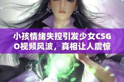小孩情绪失控引发少女CSGO视频风波，真相让人震惊