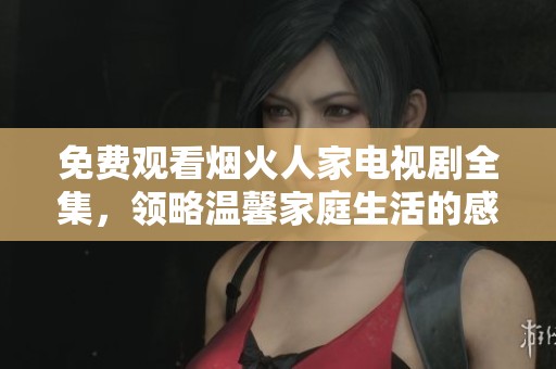 免费观看烟火人家电视剧全集，领略温馨家庭生活的感人故事