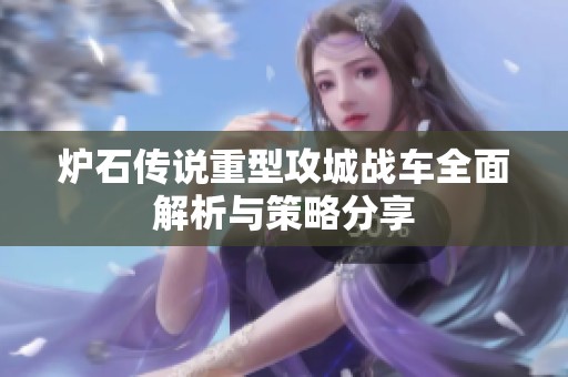 炉石传说重型攻城战车全面解析与策略分享