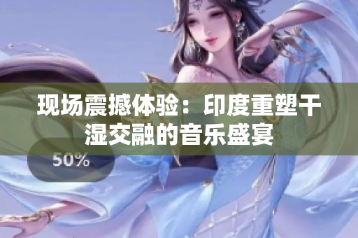 现场震撼体验：印度重塑干湿交融的音乐盛宴