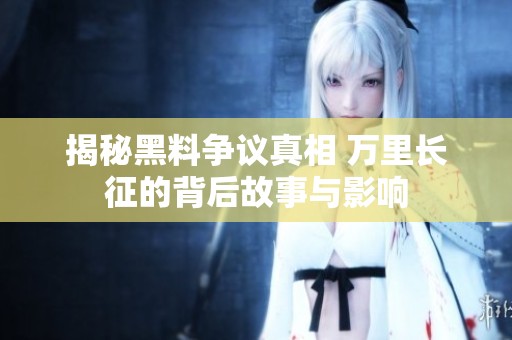 揭秘黑料争议真相 万里长征的背后故事与影响