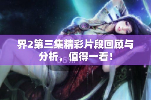 界2第三集精彩片段回顾与分析，值得一看！
