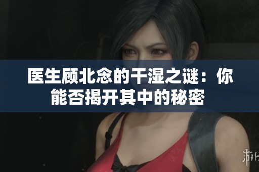 医生顾北念的干湿之谜：你能否揭开其中的秘密 