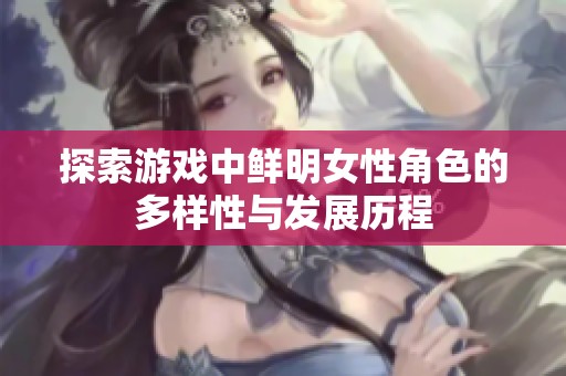 探索游戏中鲜明女性角色的多样性与发展历程
