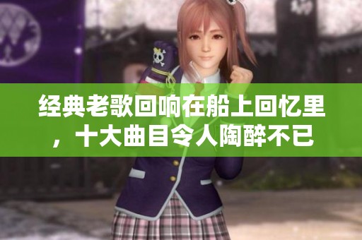 经典老歌回响在船上回忆里，十大曲目令人陶醉不已