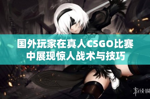 国外玩家在真人CSGO比赛中展现惊人战术与技巧