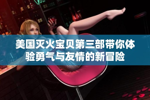 美国灭火宝贝第三部带你体验勇气与友情的新冒险