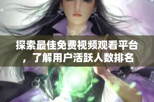 探索最佳免费视频观看平台，了解用户活跃人数排名