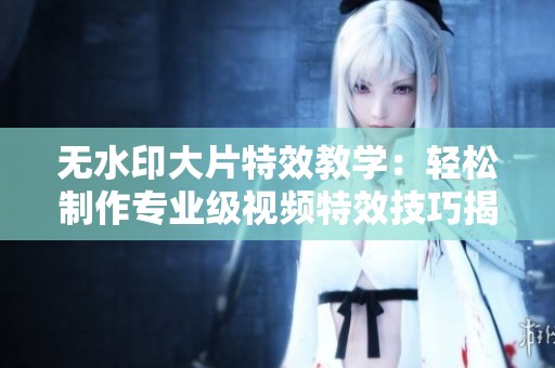 无水印大片特效教学：轻松制作专业级视频特效技巧揭秘