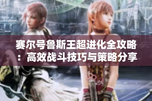 赛尔号鲁斯王超进化全攻略：高效战斗技巧与策略分享