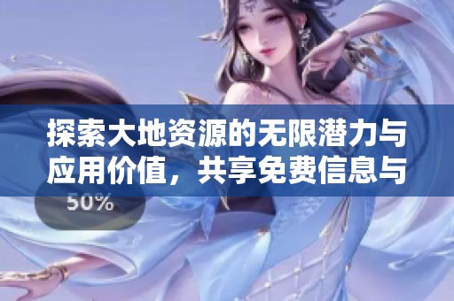 探索大地资源的无限潜力与应用价值，共享免费信息与知识