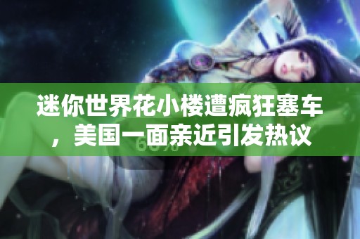 迷你世界花小楼遭疯狂塞车，美国一面亲近引发热议