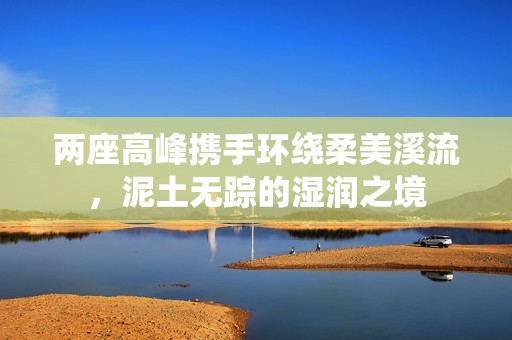 两座高峰携手环绕柔美溪流，泥土无踪的湿润之境