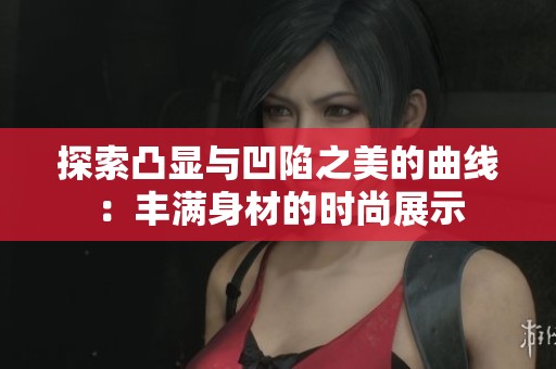 探索凸显与凹陷之美的曲线：丰满身材的时尚展示