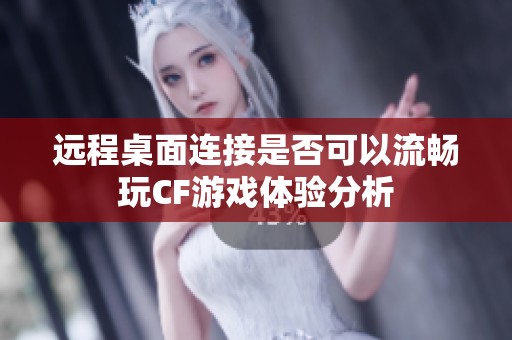 远程桌面连接是否可以流畅玩CF游戏体验分析