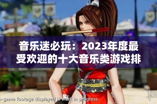 音乐迷必玩：2023年度最受欢迎的十大音乐类游戏排行榜